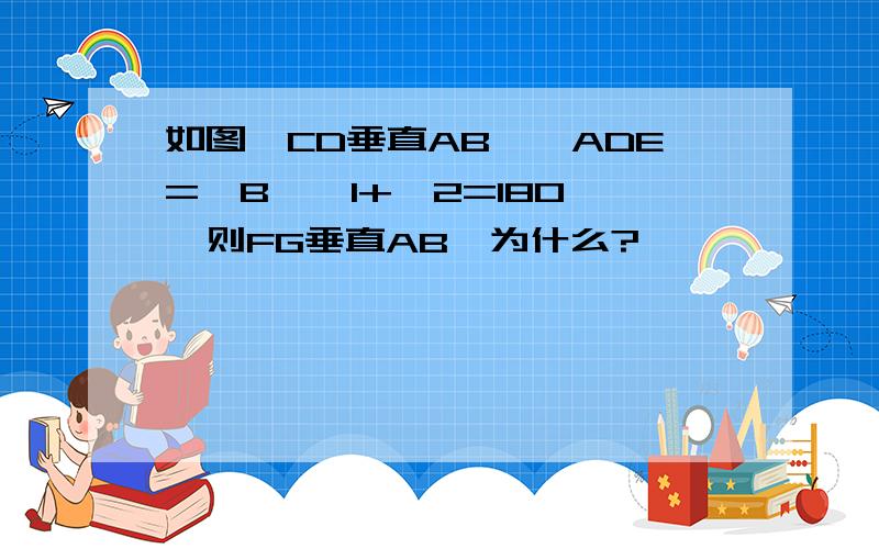 如图,CD垂直AB,∠ADE=∠B,∠1+∠2=180°,则FG垂直AB,为什么?