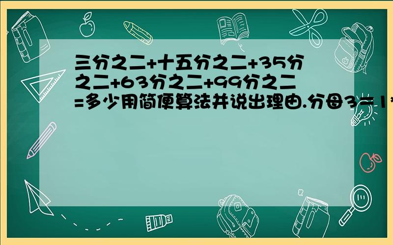 三分之二+十五分之二+35分之二+63分之二+99分之二=多少用简便算法并说出理由.分母3＝1*3，分母15＝3*5，35＝5*7，63＝7*9，99＝9*11