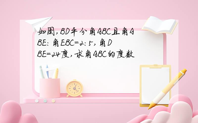 如图,BD平分角ABC且角ABE:角EBC=2:5,角DBE=24度,求角ABC的度数