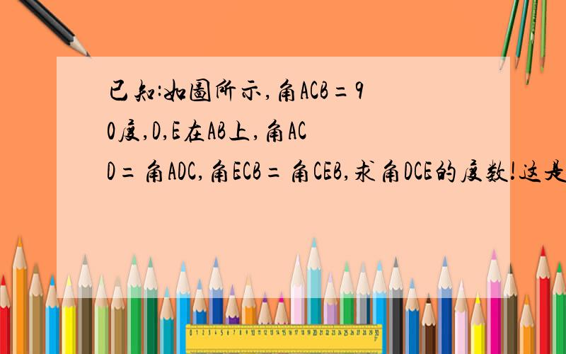 已知:如图所示,角ACB=90度,D,E在AB上,角ACD=角ADC,角ECB=角CEB,求角DCE的度数!这是图