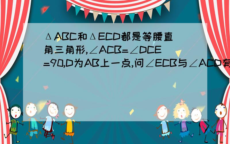 ΔABC和ΔECD都是等腰直角三角形,∠ACB=∠DCE=90,D为AB上一点,问∠ECB与∠ACD有何数量关系