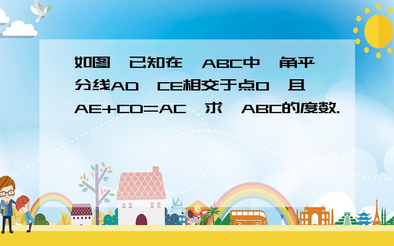 如图,已知在△ABC中,角平分线AD、CE相交于点O,且AE+CD=AC,求∠ABC的度数.