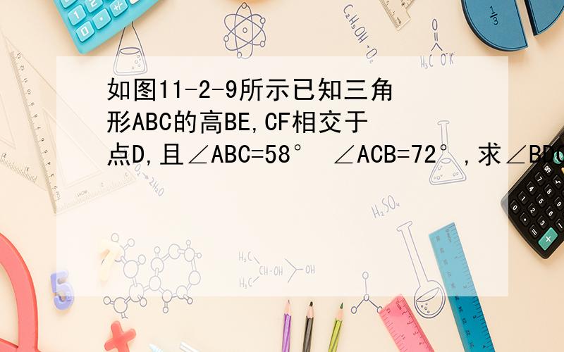 如图11-2-9所示已知三角形ABC的高BE,CF相交于点D,且∠ABC=58° ∠ACB=72°,求∠BDC的度数