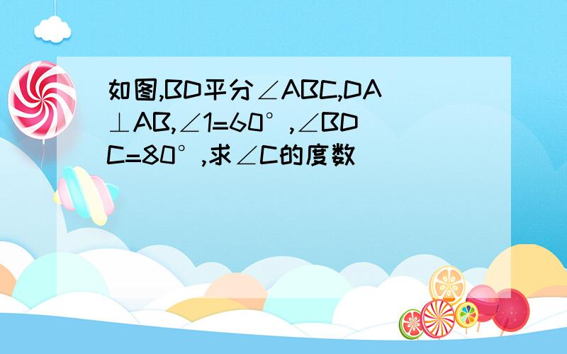 如图,BD平分∠ABC,DA⊥AB,∠1=60°,∠BDC=80°,求∠C的度数