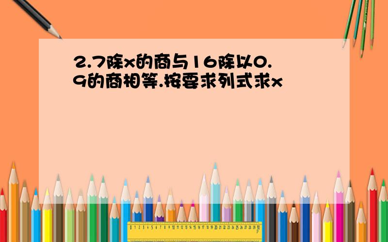 2.7除x的商与16除以0.9的商相等.按要求列式求x