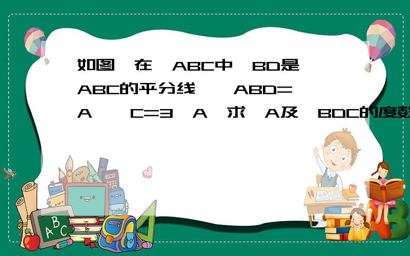 如图,在△ABC中,BD是∠ABC的平分线,∠ABD=∠A,∠C=3∠A,求∠A及∠BDC的度数.急.