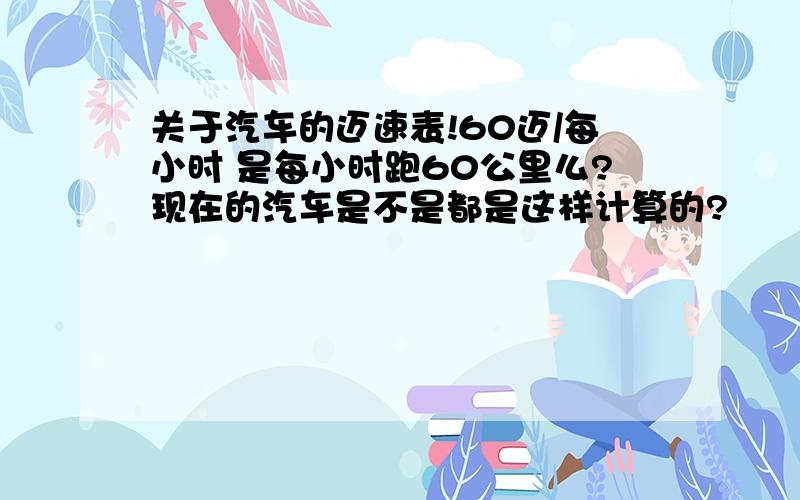 关于汽车的迈速表!60迈/每小时 是每小时跑60公里么?现在的汽车是不是都是这样计算的?