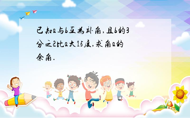 已知a与b互为补角,且b的3分之2比a大15度,求角a的余角.