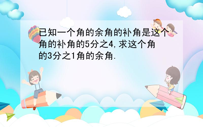 已知一个角的余角的补角是这个角的补角的5分之4,求这个角的3分之1角的余角.