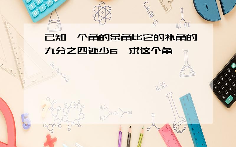 已知一个角的余角比它的补角的九分之四还少6,求这个角