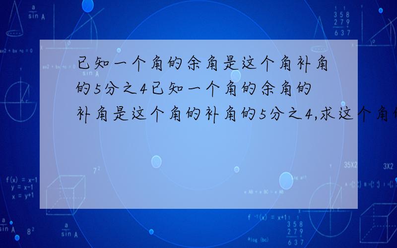 已知一个角的余角是这个角补角的5分之4已知一个角的余角的补角是这个角的补角的5分之4,求这个角的余角.