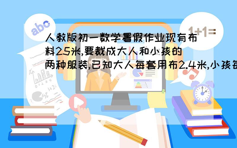 人教版初一数学暑假作业现有布料25米,要裁成大人和小孩的两种服装,已知大人每套用布2.4米,小孩每套用布1米,问各裁多少套才能恰好把布用完?