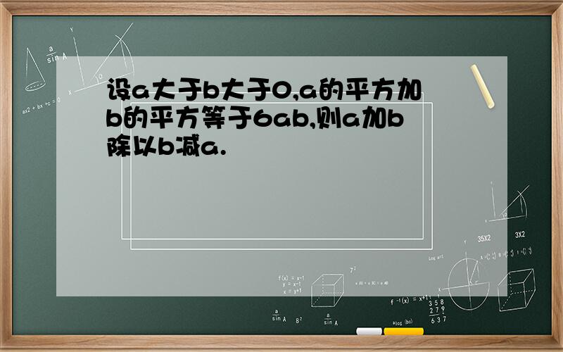 设a大于b大于0,a的平方加b的平方等于6ab,则a加b除以b减a.