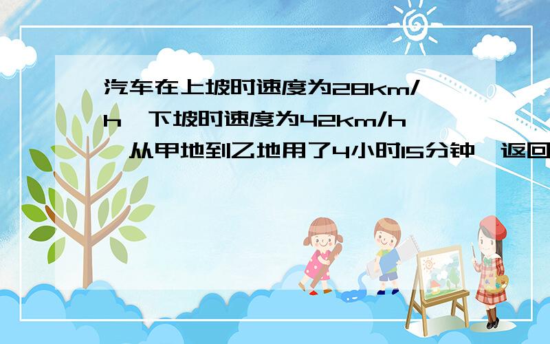 汽车在上坡时速度为28km/h,下坡时速度为42km/h,从甲地到乙地用了4小时15分钟,返回时用了4小时40分钟,从甲地到乙地上下坡各是多少千米?只有上下坡