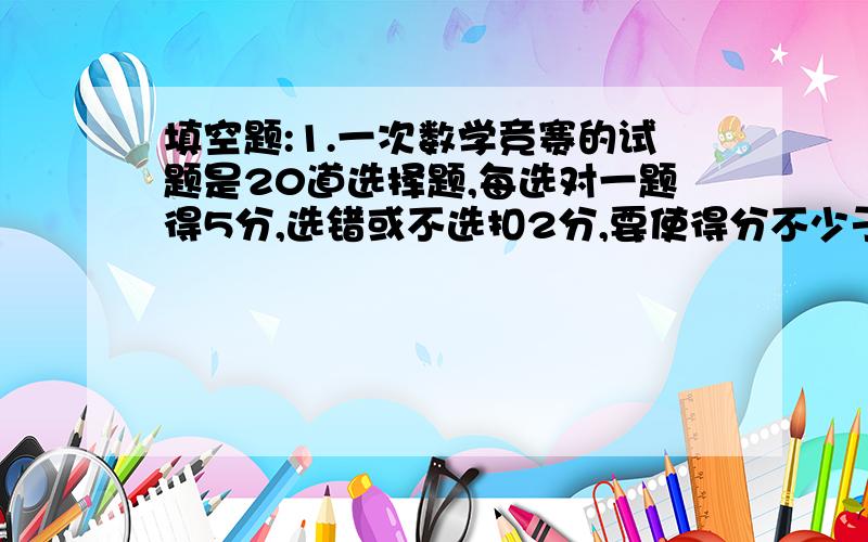 填空题:1.一次数学竞赛的试题是20道选择题,每选对一题得5分,选错或不选扣2分,要使得分不少于60分,则该名同学至少要选对______.2.如果不等式3X-M