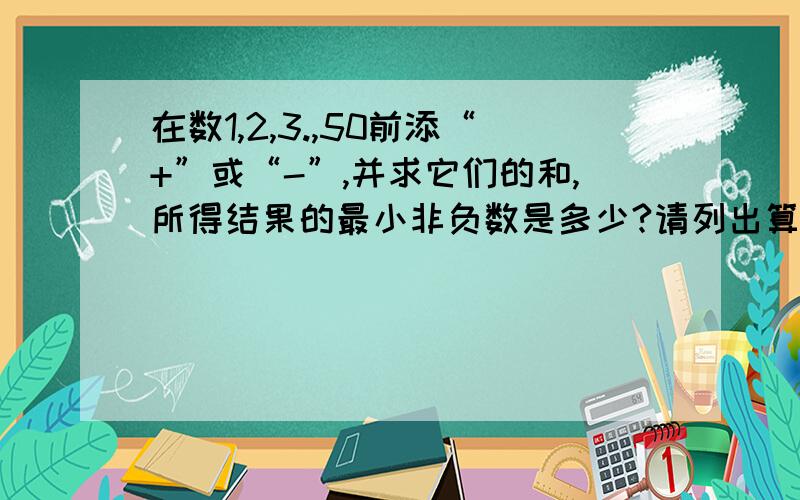 在数1,2,3.,50前添“+”或“-”,并求它们的和,所得结果的最小非负数是多少?请列出算式解答..............................................