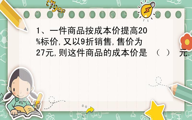 1、一件商品按成本价提高20%标价,又以9折销售,售价为27元,则这件商品的成本价是 （ ） 元.2、某商场的电视机按原价9折销售（即降价10%）,要使销售总收入不变,那么销售量应增加（ ）.3、一