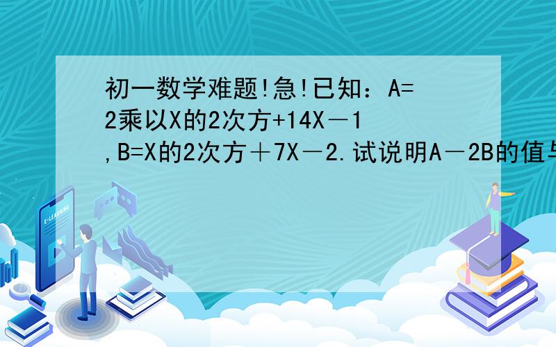 初一数学难题!急!已知：A=2乘以X的2次方+14X－1,B=X的2次方＋7X－2.试说明A－2B的值与X无关.要过程哦!