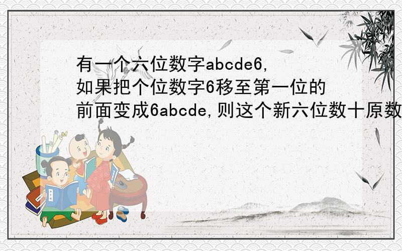 有一个六位数字abcde6,如果把个位数字6移至第一位的前面变成6abcde,则这个新六位数十原数的4倍,求这个六位数?