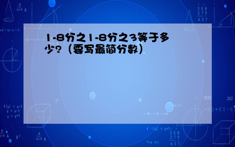 1-8分之1-8分之3等于多少?（要写最简分数）