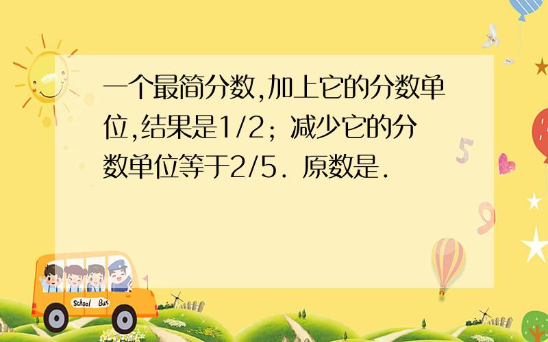 一个最简分数,加上它的分数单位,结果是1/2；减少它的分数单位等于2/5．原数是．