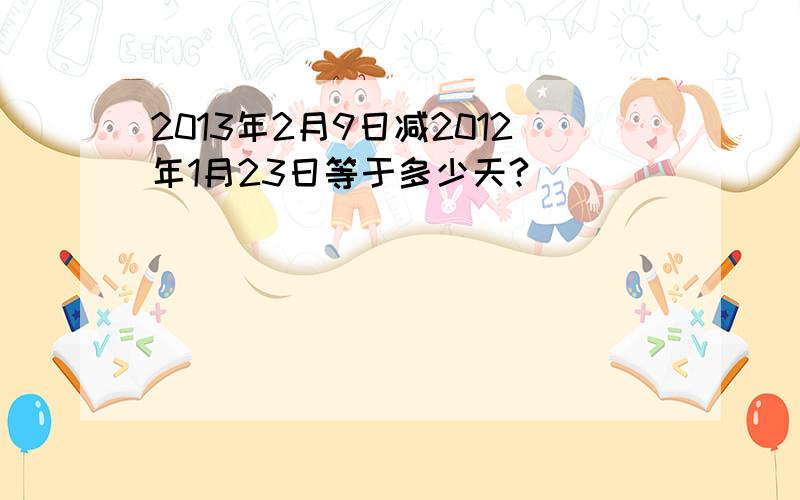 2013年2月9日减2012年1月23日等于多少天?