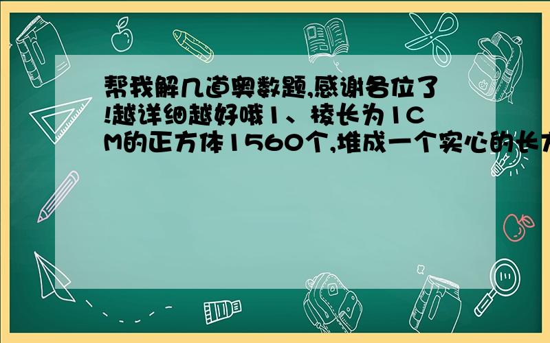 帮我解几道奥数题,感谢各位了!越详细越好哦1、棱长为1CM的正方体1560个,堆成一个实心的长方体,他的高是10CM,长和宽都大于高,问长方体的长和宽的和是多少?2、一个长方体表面积为130平方厘