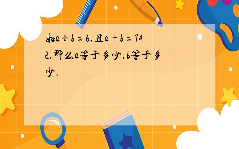 如a÷b=6,且a+b=742,那么a等于多少,b等于多少.