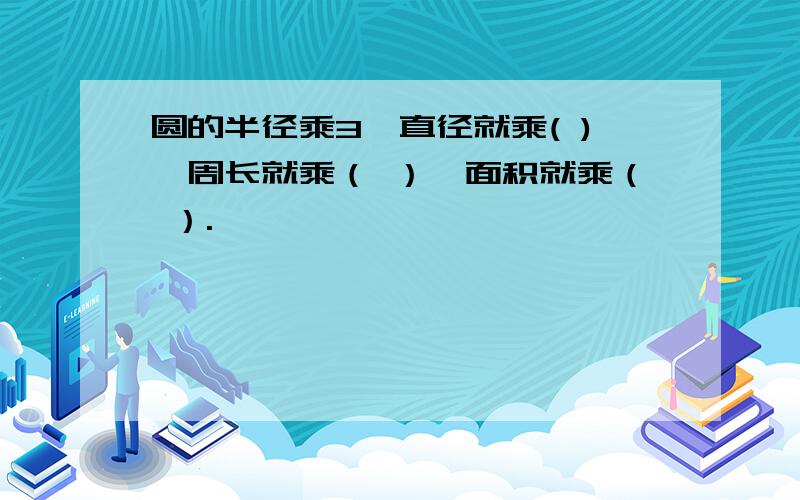 圆的半径乘3,直径就乘( ),周长就乘（ ）,面积就乘（ ）.