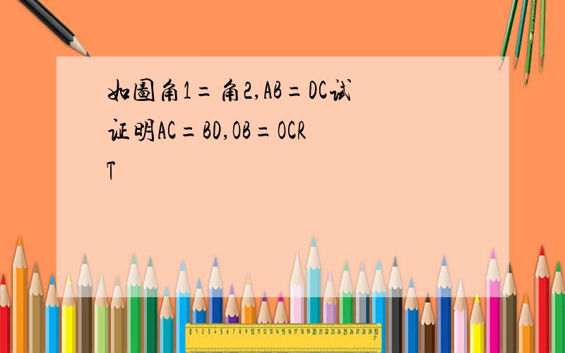 如图角1=角2,AB=DC试证明AC=BD,OB=OCRT