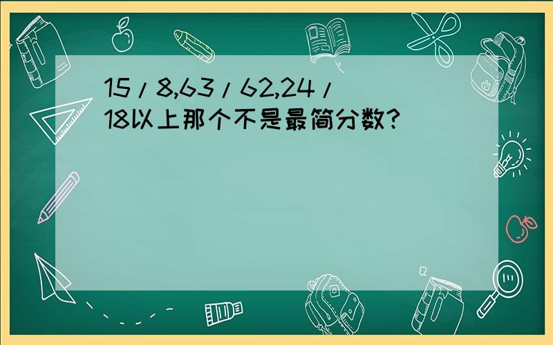 15/8,63/62,24/18以上那个不是最简分数?