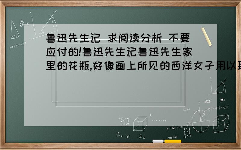 鲁迅先生记 求阅读分析 不要应付的!鲁迅先生记鲁迅先生家里的花瓶,好像画上所见的西洋女子用以取水的瓶子,灰蓝色,有点从瓷釉而自然堆起的纹痕,瓶口的两边,还有两个瓶耳,瓶里种的是几