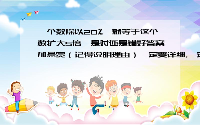 一个数除以20%,就等于这个数扩大5倍,是对还是错好答案加悬赏（记得说明理由）一定要详细，一定要统一