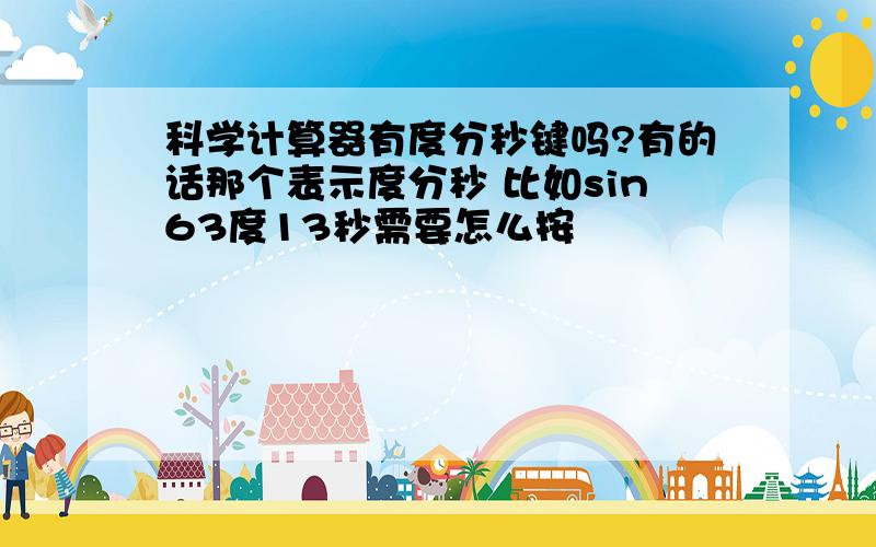 科学计算器有度分秒键吗?有的话那个表示度分秒 比如sin63度13秒需要怎么按