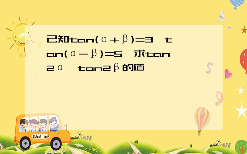 已知tan(α+β)=3,tan(α-β)=5,求tan2α,tan2β的值