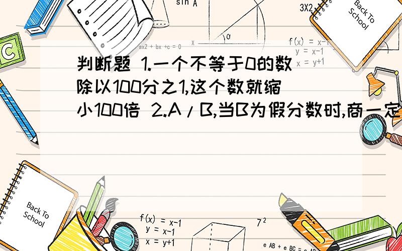 判断题 1.一个不等于0的数除以100分之1,这个数就缩小100倍 2.A/B,当B为假分数时,商一定小于A3.一本书九折出售,就是按原价的10分之9出售