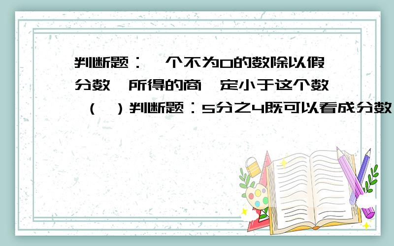 判断题：一个不为0的数除以假分数,所得的商一定小于这个数 （ ）判断题：5分之4既可以看成分数,也可以看成比 （）判断题：比值是0.6的只有一个（）判断题：24：8化成最简单的整数比是3