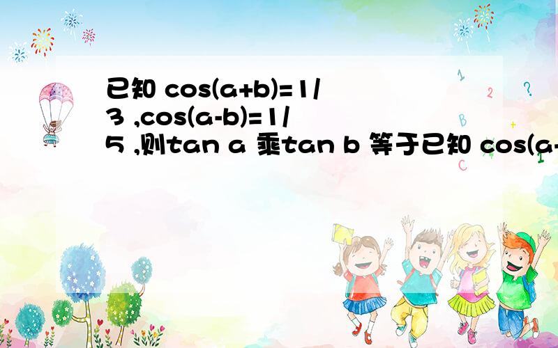 已知 cos(a+b)=1/3 ,cos(a-b)=1/5 ,则tan a 乘tan b 等于已知 cos(a+b)=1/3 ,cos(a-b)=1/5 则tan a 乘tan b 等于 A1/4 B-1/4 C4 D -4