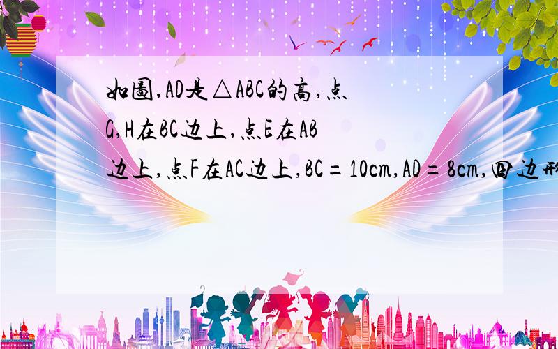 如图,AD是△ABC的高,点G,H在BC边上,点E在AB边上,点F在AC边上,BC=10cm,AD=8cm,四边形EFHG是面积为15cm²的矩形,求这个矩形的长和宽.