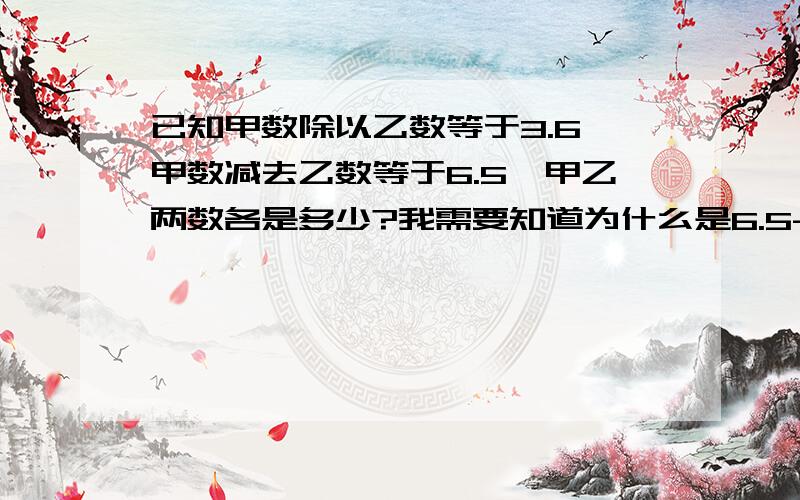 已知甲数除以乙数等于3.6,甲数减去乙数等于6.5,甲乙两数各是多少?我需要知道为什么是6.5-（3.6-1）=2.5,1是从哪里来的?我如何给孩子讲1是从哪里来的呢？6.5除以（3.6-1）=2.5不成立，另外除号