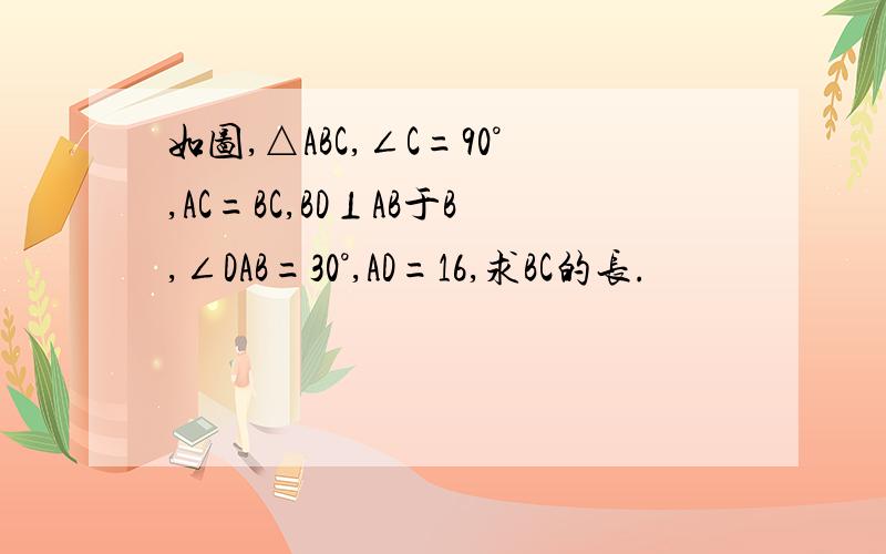 如图,△ABC,∠C=90°,AC=BC,BD⊥AB于B,∠DAB=30°,AD=16,求BC的长.