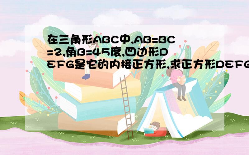 在三角形ABC中,AB=BC=2,角B=45度,四边形DEFG是它的内接正方形,求正方形DEFG的面积此题在上海9年级的绿面书上有,