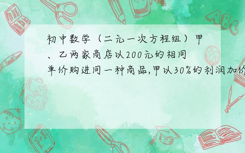 初中数学（二元一次方程组）甲、乙两家商店以200元的相同单价购进同一种商品,甲以30%的利润加价出售,乙店以20%的利润加价出售,结果乙店销售的件数是甲店的2倍,且总利润比甲店多8000元,问