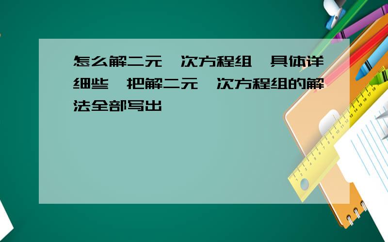 怎么解二元一次方程组,具体详细些,把解二元一次方程组的解法全部写出,