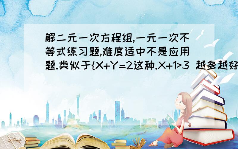 解二元一次方程组,一元一次不等式练习题,难度适中不是应用题.类似于{X+Y=2这种.X+1>3 越多越好.{X-Y=1 X-1>0