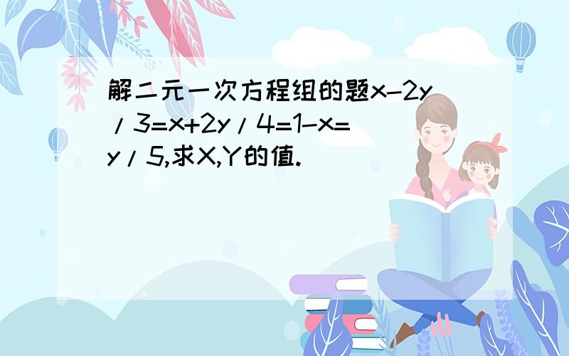 解二元一次方程组的题x-2y/3=x+2y/4=1-x=y/5,求X,Y的值.