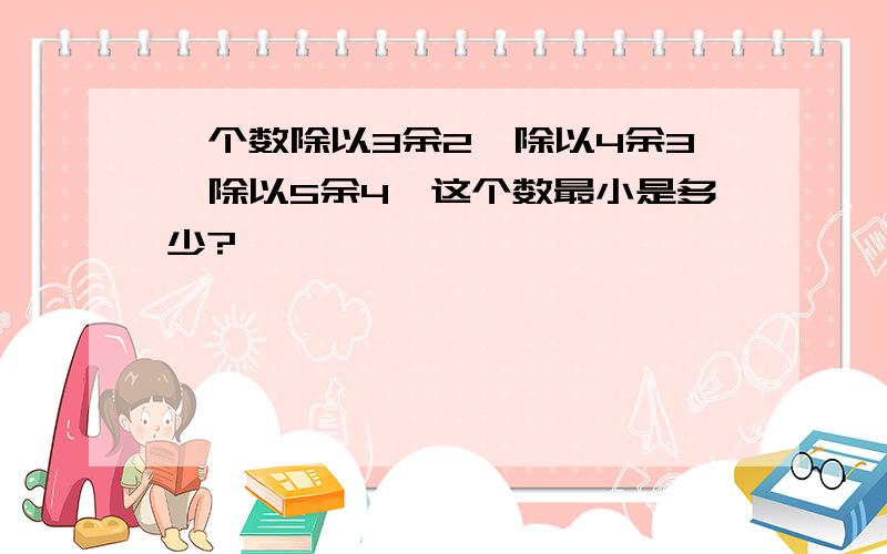 一个数除以3余2,除以4余3,除以5余4,这个数最小是多少?