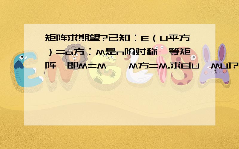 矩阵求期望?已知：E（U平方）=a方；M是n阶对称幂等矩阵,即M=M',M方=M.求E[U'MU]?结果是a方trM.不明白怎么变成a方,也不明白和迹有什么关系?希望高人给好好说说.