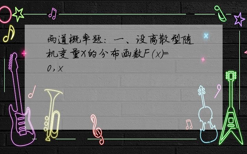 两道概率题： 一、设离散型随机变量X的分布函数F（x）=0,x