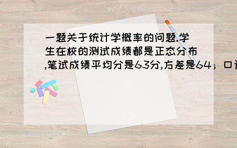 一题关于统计学概率的问题.学生在校的测试成绩都是正态分布,笔试成绩平均分是63分,方差是64；口语成绩平均分是71分,方差是25.求学生2科测试成绩加起来至少140分的概率是多少?